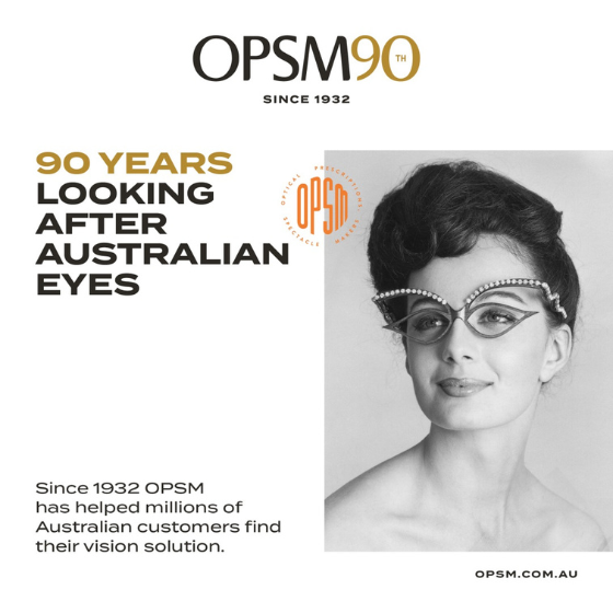 <p>Since 1932, OPSM has helped millions of Australian customers find their vision solution. Today, OPSM has over 400 stores across Australia and New Zealand, and continue to advance their optical technology, eyecare and eyewear.</p>
<p>Join OPSM for their 90th Birthday celebration and enjoy $90 off for every $300 spent*. This offer is accumulative, so get $180 off your $600 purchase or more, and find a great design to renew your look today. Offer available in store and online.</p>
<p>*Selected frames, lenses, lens extras, sunglasses and contact lenses. Further T&Cs apply. See staff for details. Ends 16/11/22.</p>
